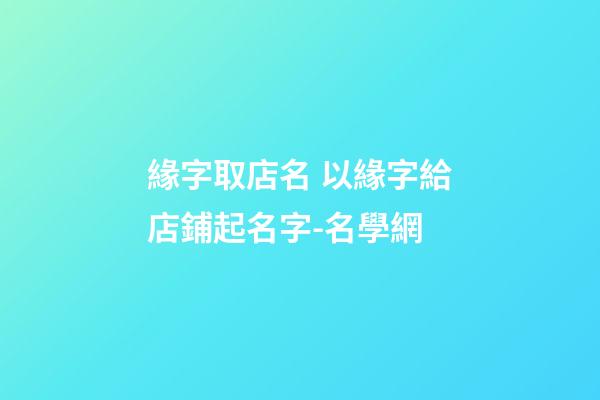 緣字取店名 以緣字給店鋪起名字-名學網